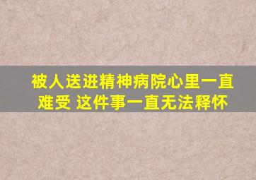 被人送进精神病院心里一直难受 这件事一直无法释怀